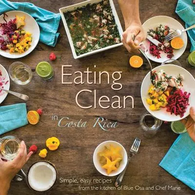 Čisté stravovanie v Kostarike: Jednoduché a ľahké recepty z kuchyne Blue Osa a šéfkuchárky Marie - Eating Clean in Costa Rica: Simple, Easy Recipes from the Kitchen of Blue Osa and Chef Marie