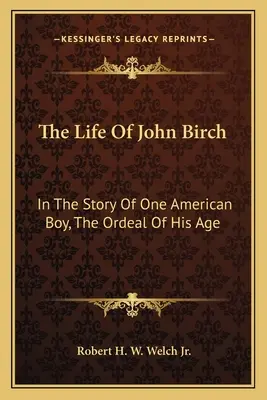 Život Johna Bircha: v príbehu jedného amerického chlapca, skúška jeho veku - The Life of John Birch: In the Story of One American Boy, the Ordeal of His Age