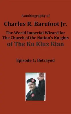 Autobiografia Charlesa R. Barefoota ml. svetového cisárskeho čarodejníka pre Cirkev národa rytierov KU KLUX KLAN: 1. diel: Zradený - Autobiography of Charles R. Barefoot Jr. the World Imperial Wizard for the Church of the Nation's Knights of the KU KLUX KLAN: Episode 1: Betrayed