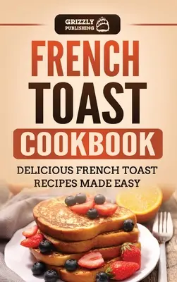 Kuchárka francúzskych toastov: Chutné recepty na francúzske toasty pripravené jednoducho - French Toast Cookbook: Delicious French Toast Recipes Made Easy