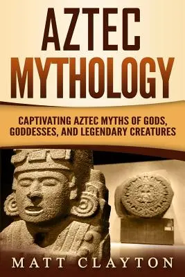 Aztécka mytológia: Mýty o bohoch, bohyniach a legendárnych stvoreniach: pútavé aztécke mýty - Aztec Mythology: Captivating Aztec Myths of Gods, Goddesses, and Legendary Creatures