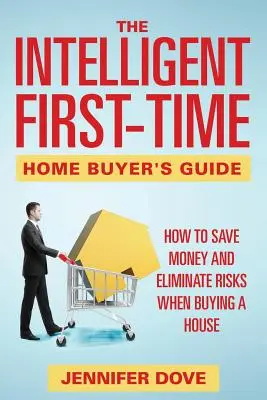Sprievodca inteligentného kupujúceho prvého domu: Ako ušetriť peniaze a eliminovať riziká pri kúpe domu - The Intelligent First-Time Home Buyer's Guide: How to Save Money and Eliminate Risks when Buying a House