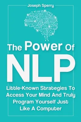 Sila NLP: Málo známe stratégie, ako získať prístup k svojej mysli a skutočne sa naprogramovať ako počítač - The Power Of NLP: Little-Known Strategies To Access Your Mind And Truly Program Yourself Just Like A Computer