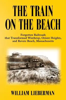 Vlak na pláži: Vlak na pláži: zabudnuté železnice, ktoré zmenili Winthrop, Orient Heights a Revere Beach v Massachusetts - The Train on the Beach: Forgotten Railroads that Transformed Winthrop, Orient Heights, and Revere Beach, Massachusetts