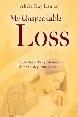 Moja nevysloviteľná strata: Memoáre biologickej matky o utajovaní adopcie - My Unspeakable Loss: A Birthmother's Memoir About Adoption Secrecy