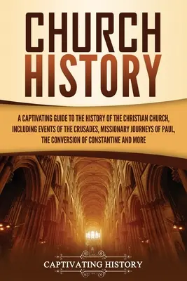 Cirkevné dejiny: Pútavý sprievodca dejinami kresťanskej cirkvi vrátane udalostí z krížových výprav, misijných ciest - Church History: A Captivating Guide to the History of the Christian Church, Including Events of the Crusades, the Missionary Journeys