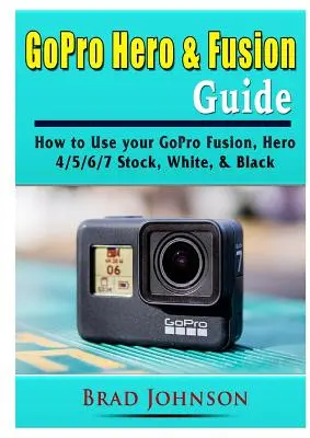 Sprievodca GoPro Hero & Fusion: Ako používať GoPro Fusion, Hero 4/5/6/7 Stock, White a Black - GoPro Hero & Fusion Guide: How to Use your GoPro Fusion, Hero 4/5/6/7 Stock, White, & Black