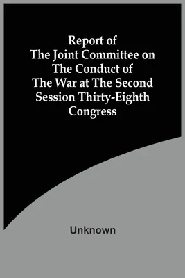 Správa spoločného výboru pre vedenie vojny na druhom zasadaní tridsiateho ôsmeho kongresu - Report Of The Joint Committee On The Conduct Of The War At The Second Session Thirty-Eighth Congress