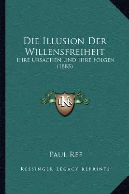 Die Illusion Der Willensfreiheit: (1885): Ihre Ursachen Und Ihre Folgen - Die Illusion Der Willensfreiheit: Ihre Ursachen Und Ihre Folgen (1885)