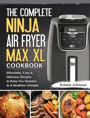 Kompletná kuchárska kniha Ninja Air Fryer Max XL: Knižka: cenovo dostupné, jednoduché a chutné recepty, vďaka ktorým sa budete venovať zdravšiemu životnému štýlu - The Complete Ninja Air Fryer Max XL Cookbook: Affordable, Easy & Delicious Recipes to Keep You Devoted to A Healthier Lifestyle