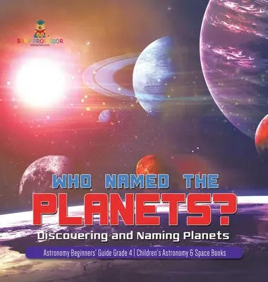 Kto pomenoval planéty? Objavovanie a pomenovanie planét Príručka pre začiatočníkov v astronómii 4. ročník Detské knihy o astronómii a vesmíre - Who Named the Planets?: Discovering and Naming Planets Astronomy Beginners' Guide Grade 4 Children's Astronomy & Space Books