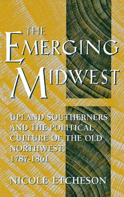 Vznikajúci Stredozápad: Južanská vrchovina a politická kultúra starého severozápadu v rokoch 1787 - 1861 - The Emerging Midwest: Upland Southerners and the Political Culture of the Old Northwest, 1787-1861
