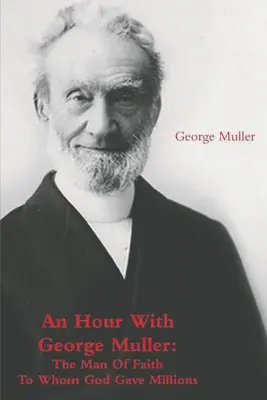 Hodina s Georgeom Mullerom: Človek viery, ktorému Boh daroval milióny - An Hour With George Muller: The Man Of Faith To Whom God Gave Millions