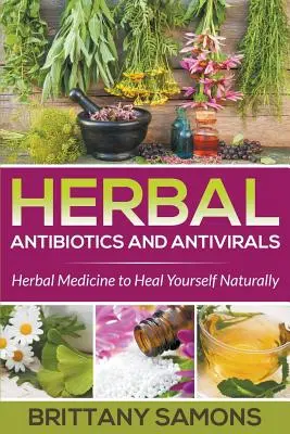 Bylinné antibiotiká a antivirotiká: Bylinná medicína na prirodzené uzdravenie: Antibiotiká a antibiotíká: Bylinná medicína na prirodzené uzdravenie - Herbal Antibiotics and Antivirals: Herbal Medicine to Heal Yourself Naturally