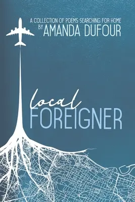 Miestny cudzinec: Amanda Dufour: zbierka básní Hľadanie domova - Local Foreigner: A Collection of Poems Searching For Home by Amanda Dufour