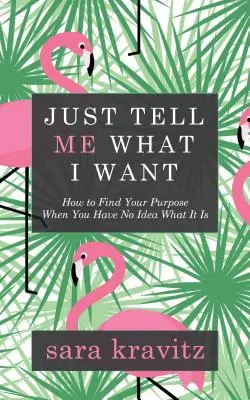 Len mi povedz, čo chcem: Ako nájsť svoj cieľ, keď nemáte predstavu, čo to je - Just Tell Me What I Want: How to Find Your Purpose When You Have No Idea What It Is