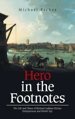 Hrdina v poznámkach pod čiarou: Život a doba Richarda Cadmana Etchesa: Podnikateľ a britský špión - Hero in the Footnotes: The Life and Times of Richard Cadman Etches: Entrepreneur and British Spy
