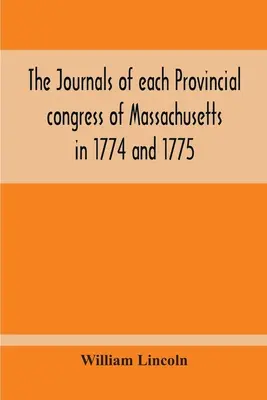Zápisnice z každého zhromaždenia provincie Massachusetts v rokoch 1774 a 1775 a z výboru pre bezpečnosť s prílohou obsahujúcou priebeh - The Journals Of Each Provincial Congress Of Massachusetts In 1774 And 1775, And Of The Committee Of Safety, With An Appendix, Containing The Proceedin