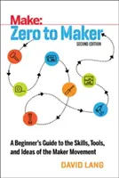 Od nuly po tvorcu: Vydanie: Od nuly po tvorcu: Sprievodca začiatočníka zručnosťami, nástrojmi a myšlienkami hnutia tvorcov - Zero to Maker: A Beginner's Guide to the Skills, Tools, and Ideas of the Maker Movement