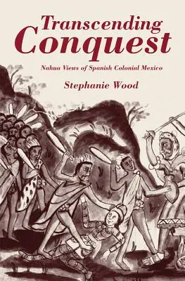 Transcending Conquest: Nahua Views of Spanish Colonial Mexico (Pohľad Nahuov na španielske koloniálne Mexiko) - Transcending Conquest: Nahua Views of Spanish Colonial Mexico