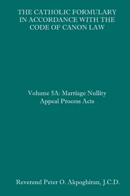 Katolícky formulár v súlade s Kódexom kánonického práva: Svazek 5A: Odvolacie konanie o neplatnosti manželstva - The Catholic Formulary in Accordance with the Code of Canon Law: Volume 5A: Marriage Nullity Appeal Process Acts