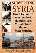 Rozvracanie Sýrie: Ako gangy CIA a mimovládne organizácie vyrábajú, nesprávne označujú a predávajú masové vraždy - Subverting Syria: How CIA Contra Gangs and Ngo's Manufacture, Mislabel and Market Mass Murder