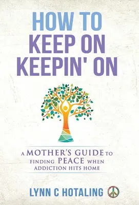 Ako pokračovať ďalej: A Mother's Guide to Finding Peace When Addiction Hits Home - How to Keep On Keepin' On: A Mother's Guide to Finding Peace When Addiction Hits Home
