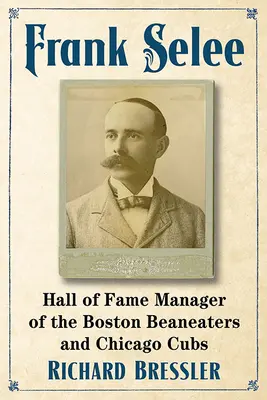 Frank Selee: Manažér Boston Beaneaters a Chicago Cubs v Sieni slávy - Frank Selee: Hall of Fame Manager of the Boston Beaneaters and Chicago Cubs