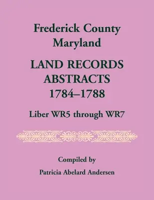 Frederick County, Maryland Land Records Abstracts, 1784-1788, Liber WR5 až WR7 - Frederick County, Maryland Land Records Abstracts, 1784-1788, Liber WR5 Through WR7