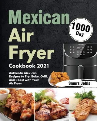Mexická kuchárska kniha 2021: 1000 autentických mexických receptov na vyprážanie, pečenie, grilovanie a opekanie vo fritéze - Mexican Air Fryer Cookbook 2021: 1000-Day Authentic Mexican Recipes to Fry, Bake, Grill, and Roast with Your Air Fryer