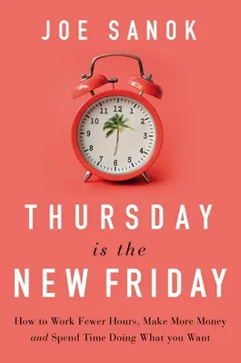 Štvrtok je nový piatok: Ako pracovať menej hodín, zarábať viac peňazí a tráviť čas tým, čo chcete - Thursday Is the New Friday: How to Work Fewer Hours, Make More Money, and Spend Time Doing What You Want