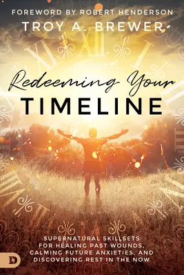 Redeeming Your Timeline: Nadprirodzené zručnosti na liečenie rán z minulosti, upokojenie úzkostí z budúcnosti a objavenie pokoja v prítomnosti - Redeeming Your Timeline: Supernatural Skillsets for Healing Past Wounds, Calming Future Anxieties, and Discovering Rest in the Now