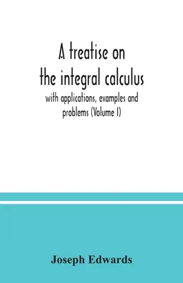 Pojednanie o integrálnom počte s aplikáciami, príkladmi a úlohami (I. diel) - A treatise on the integral calculus; with applications, examples and problems (Volume I)