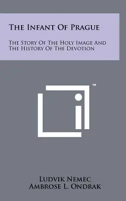 Pražské Jezuliatko: Príbeh svätého obrazu a história úcty - The Infant Of Prague: The Story Of The Holy Image And The History Of The Devotion