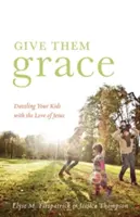 Daj im milosť: Oslňte svoje deti Ježišovou láskou - Give Them Grace: Dazzling Your Kids with the Love of Jesus