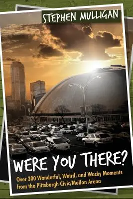 Boli ste tam?: Viac ako 300 úžasných, zvláštnych a bláznivých momentov z Pittsburgh Civic/Mellon Areny - Were You There?: Over 300 Wonderful, Weird, and Wacky Moments from the Pittsburgh Civic/Mellon Arena