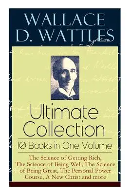 Wallace D. Wattles Ultimate Collection - 10 kníh v jednom zväzku: Veda o tom, ako zbohatnúť, Veda o tom, ako sa mať dobre, Veda o tom, ako byť skvelý, T - Wallace D. Wattles Ultimate Collection - 10 Books in One Volume: The Science of Getting Rich, The Science of Being Well, The Science of Being Great, T