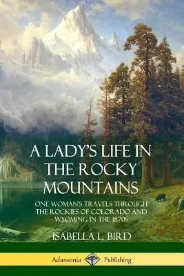 Život dámy v Skalistých horách: Cesty jednej ženy po Skalnatých horách v Colorade a Wyomingu v 70. rokoch 19. storočia - A Lady's Life in the Rocky Mountains: One Woman's Travels Through the Rockies of Colorado and Wyoming in the 1870s