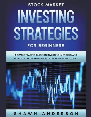 Stratégie investovania na burze pre začiatočníkov Jednoduchý sprievodca obchodovaním s akciami a ako začať zarábať na svojich peniazoch už dnes - Stock Market Investing Strategies For Beginners A Simple Trading Guide On Investing In Stocks And How To Start Making Profits On Your Money Today