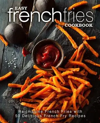 Jednoduchá kuchárka hranolčekov: Hranolky: Znovu si predstavte hranolky s 50 chutnými receptami na hranolky (2. vydanie) - Easy French Fries Cookbook: Re-Imagine French Fries with 50 Delicious French Fry Recipes (2nd Edition)