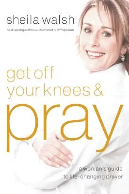 Zostaň na kolenách a modli sa: Ženský sprievodca modlitbou, ktorá mení život - Get Off Your Knees and Pray: A Woman's Guide to Life-Changing Prayer