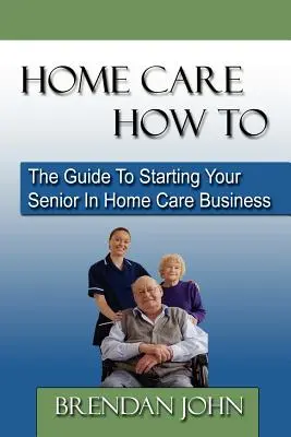 Starostlivosť o domácnosť Ako na to: Príručka na začatie podnikania v oblasti domácej starostlivosti o seniorov - Home Care How to: The Guide to Starting Your Senior in Home Care Business