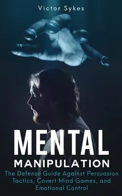 Mentálna manipulácia: Príručka obrany proti taktikám presviedčania, skrytým myšlienkovým hrám a emocionálnej kontrole - Mental Manipulation: The Defense Guide Against Persuasion Tactics, Covert Mind Games, and Emotional Control
