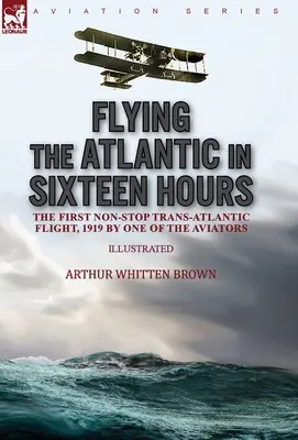 Prelet Atlantiku za šestnásť hodín: prvý transatlantický let bez medzipristátia, 1919, podľa jedného z letcov - Flying the Atlantic in Sixteen Hours: the First Non-Stop Trans-Atlantic Flight, 1919 by One of the Aviators