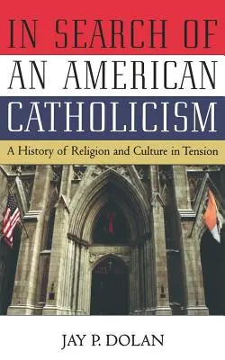 In Search of an American Catholicism (Hľadanie amerického katolicizmu): A History of Religion and Culture in Tension (Dejiny náboženstva a kultúry v napätí) - In Search of an American Catholicism: A History of Religion and Culture in Tension
