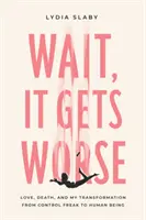 Počkaj, bude to ešte horšie: Láska, smrť a moja premena z kontrolného šialenca na ľudskú bytosť - Wait, It Gets Worse: Love, Death, and My Transformation from Control Freak to Human Being