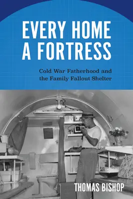 Každý dom je pevnosť: Otcovstvo počas studenej vojny a rodinný protiatómový kryt - Every Home a Fortress: Cold War Fatherhood and the Family Fallout Shelter