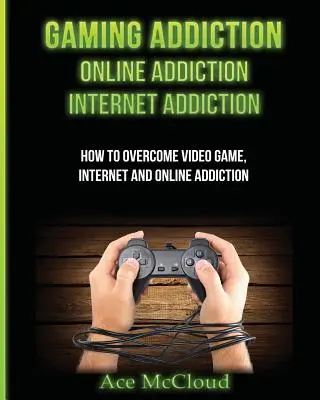 Závislosť na hrách: Online závislosť: Závislosť na internete: Ako prekonať závislosť na videohrách, internete a online: Závislosť na videohrách - Gaming Addiction: Online Addiction: Internet Addiction: How To Overcome Video Game, Internet, And Online Addiction