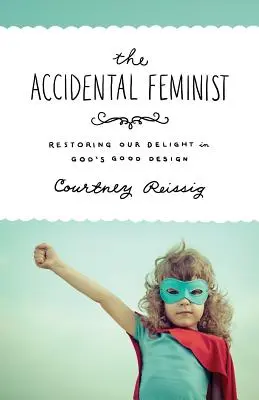 Náhodná feministka: Obnovenie našej radosti z dobrého Božieho plánu - The Accidental Feminist: Restoring Our Delight in God's Good Design
