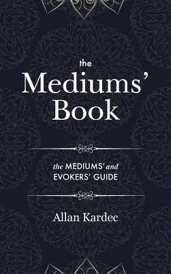 Kniha médií: obsahuje osobitné učenie od duchov o manifestácii, prostriedkoch komunikácie s neviditeľným svetom, rozvíjaní - The Mediums' Book: containing Special Teachings from the Spirits on Manifestation, means to communicate with the Invisible World, Develop